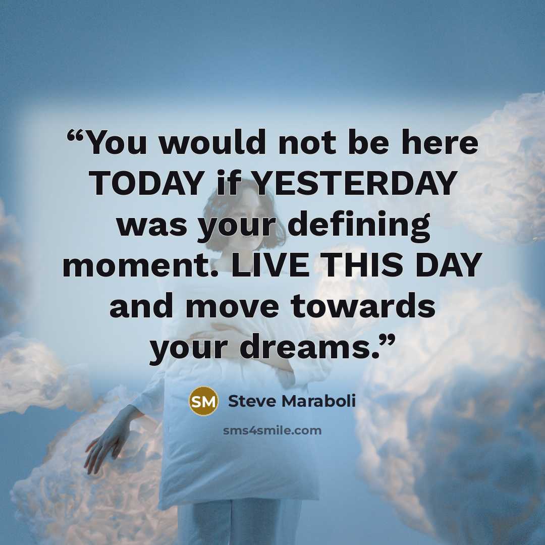 “You would not be here TODAY if YESTERDAY was your defining moment. LIVE THIS DAY and move towards your dreams.” quote by Steve Maraboli