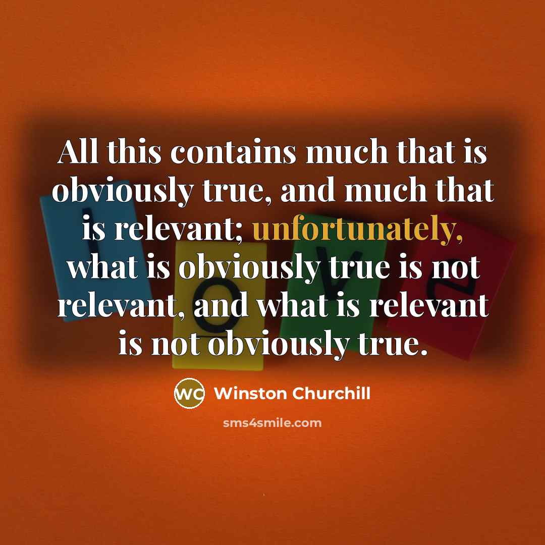 “All this contains much that is obviously true, and much that is relevant; unfortunately, what is obviously true is not relevant, and what is relevant is not obviously true.” quote by Winston Churchill