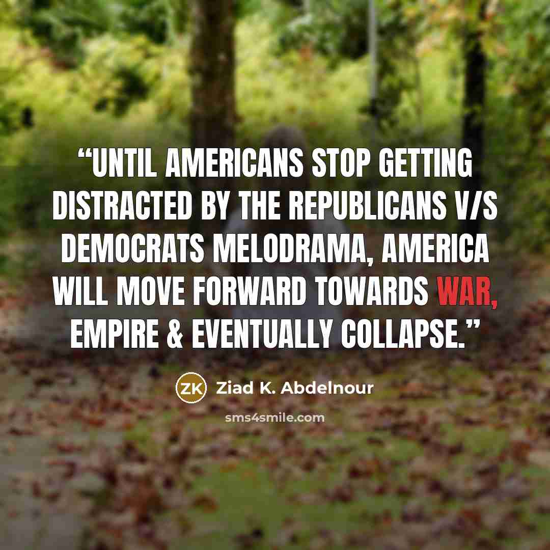 “Until Americans stop getting distracted by the Republicans v/s Democrats melodrama, America will move forward towards war, empire & eventually collapse.” quote by Ziad K. Abdelnour
