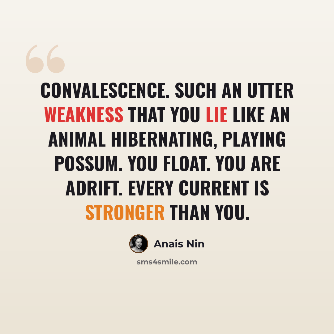 “Convalescence. Such an utter weakness that you lie like an animal hibernating, playing possum. You float. You are adrift. Every current is stronger than you.” quote by Anais Nin