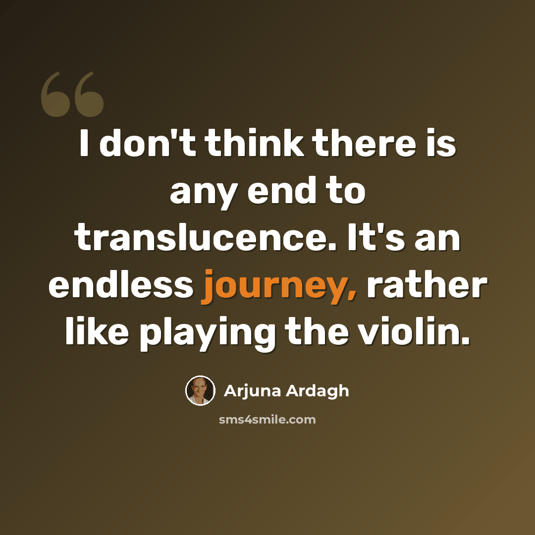“I don't think there is any end to translucence. It's an endless journey, rather like playing the violin.” quote by Arjuna Ardagh