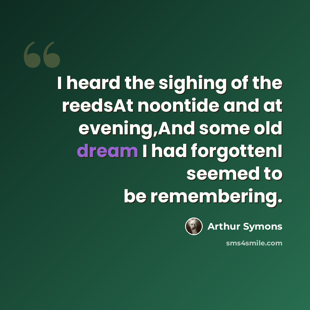 “I heard the sighing of the reedsAt noontide and at evening,And some old dream I had forgottenI seemed to be remembering.” quote by Arthur Symons