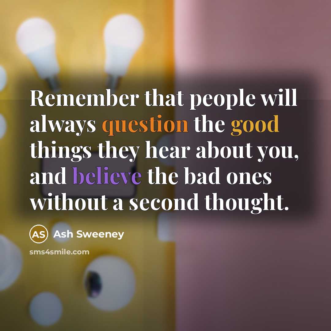 “Remember that people will always question the good things they hear about you, and believe the bad ones without a second thought.” quote by Ash Sweeney