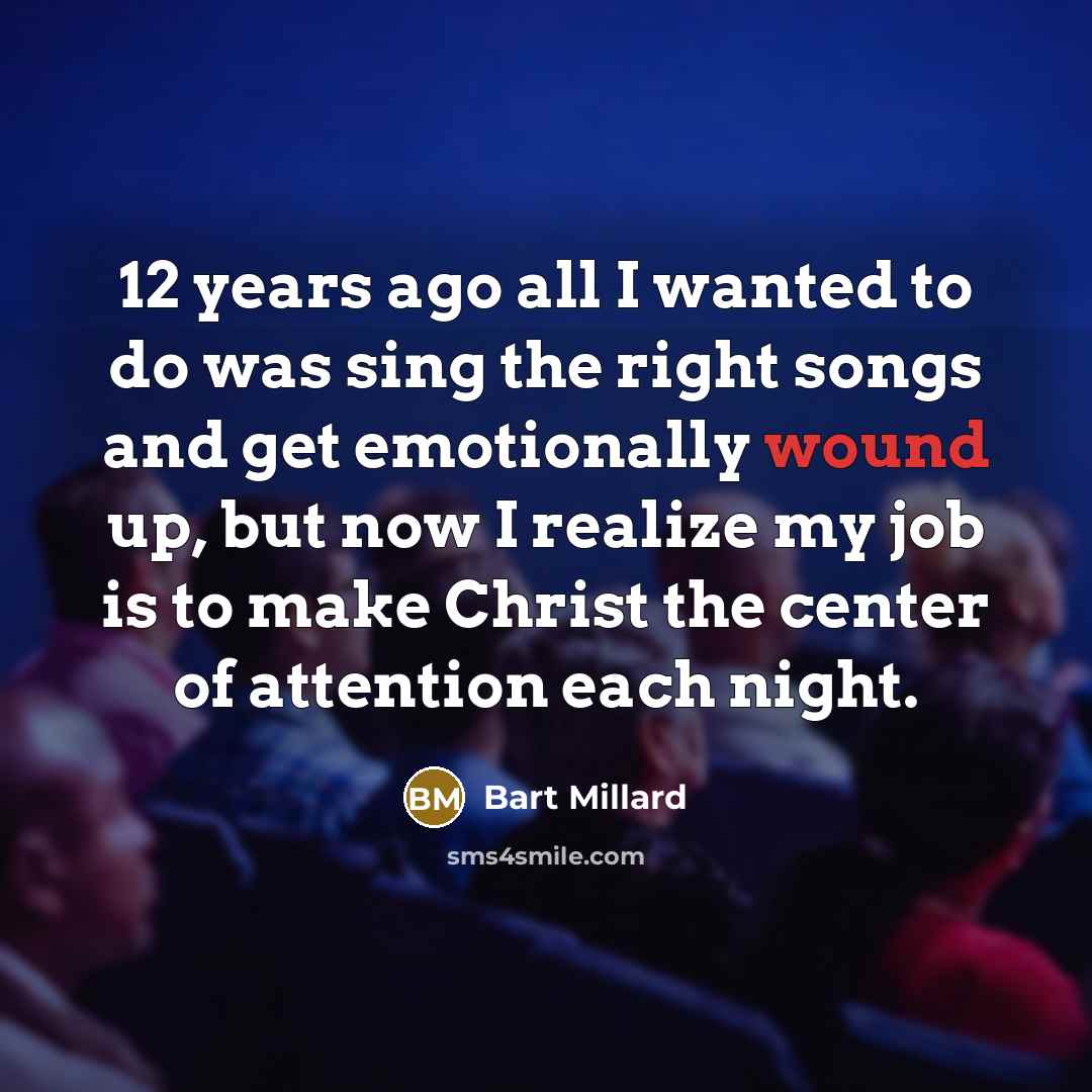 “12 years ago all I wanted to do was sing the right songs and get emotionally wound up, but now I realize my job is to make Christ the center of attention each night.” quote by Bart Millard