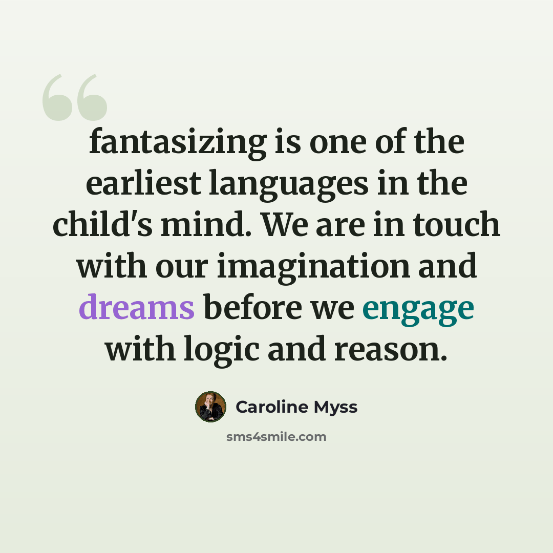 “fantasizing is one of the earliest languages in the child's mind. We are in touch with our imagination and dreams before we engage with logic and reason.” quote by Caroline Myss