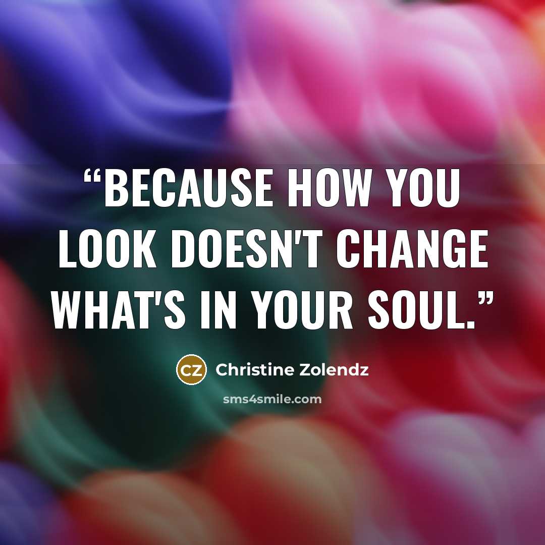 “Because how you look doesn't change what's in your soul.” quote by Christine Zolendz