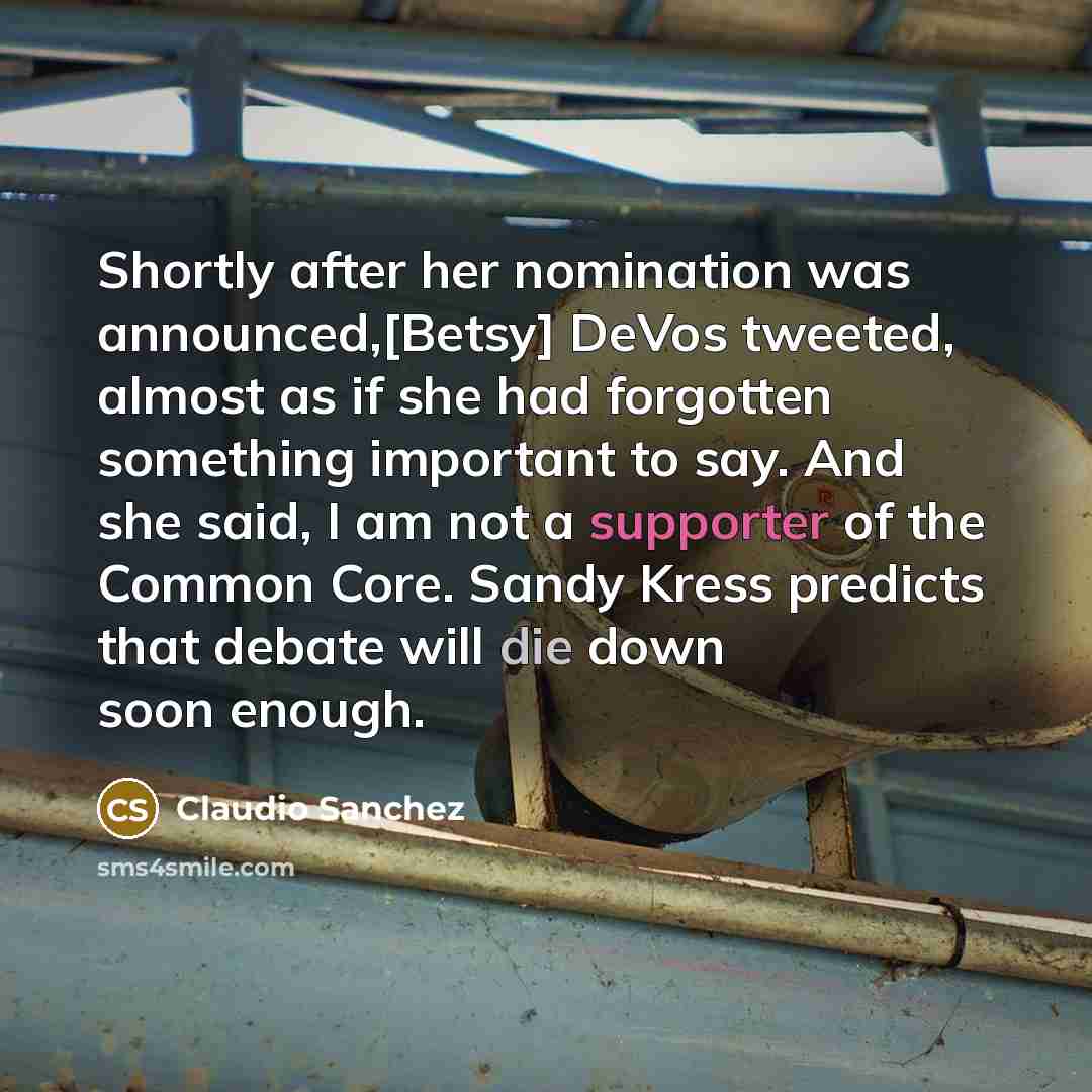 “Shortly after her nomination was announced,[Betsy] DeVos tweeted, almost as if she had forgotten something important to say. And she said, I am not a supporter of the Common Core. Sandy Kress predicts that debate will die down soon enough.” quote by Claudio Sanchez
