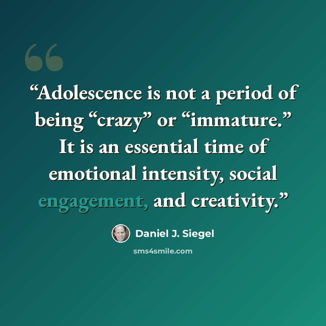 “Adolescence is not a period of being “crazy” or “immature.” It is an essential time of emotional intensity, social engagement, and creativity.” quote by Daniel J. Siegel