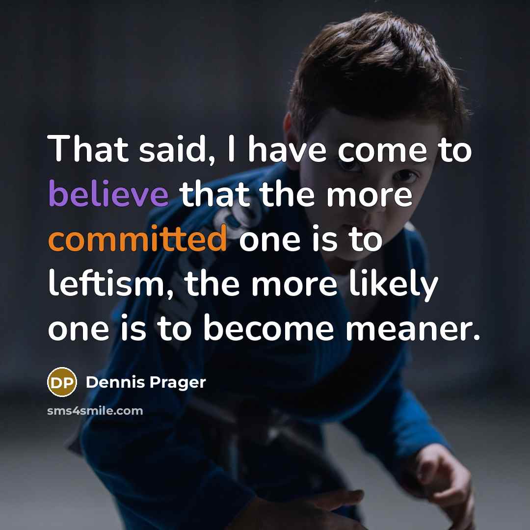“That said, I have come to believe that the more committed one is to leftism, the more likely one is to become meaner.” quote by Dennis Prager