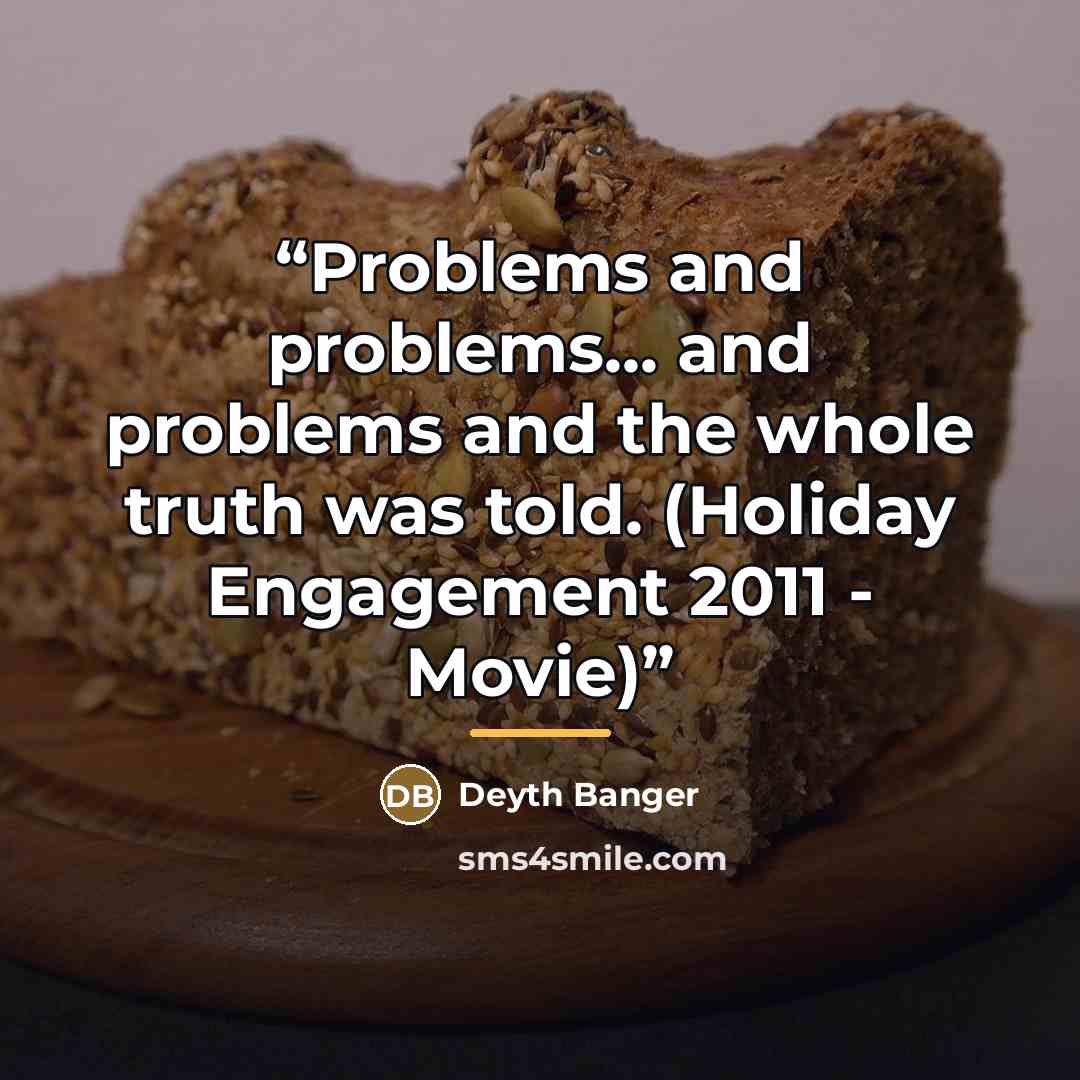 “Problems and problems... and problems and the whole truth was told. (Holiday Engagement 2011 - Movie)” quote by Deyth Banger