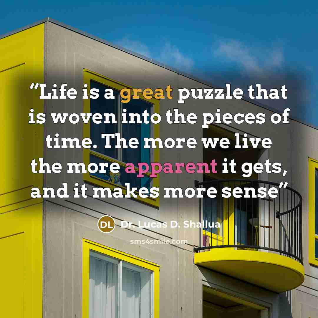 “Life is a great puzzle that is woven into the pieces of time. The more we live the more apparent it gets, and it makes more sense” quote by Dr. Lucas D. Shallua