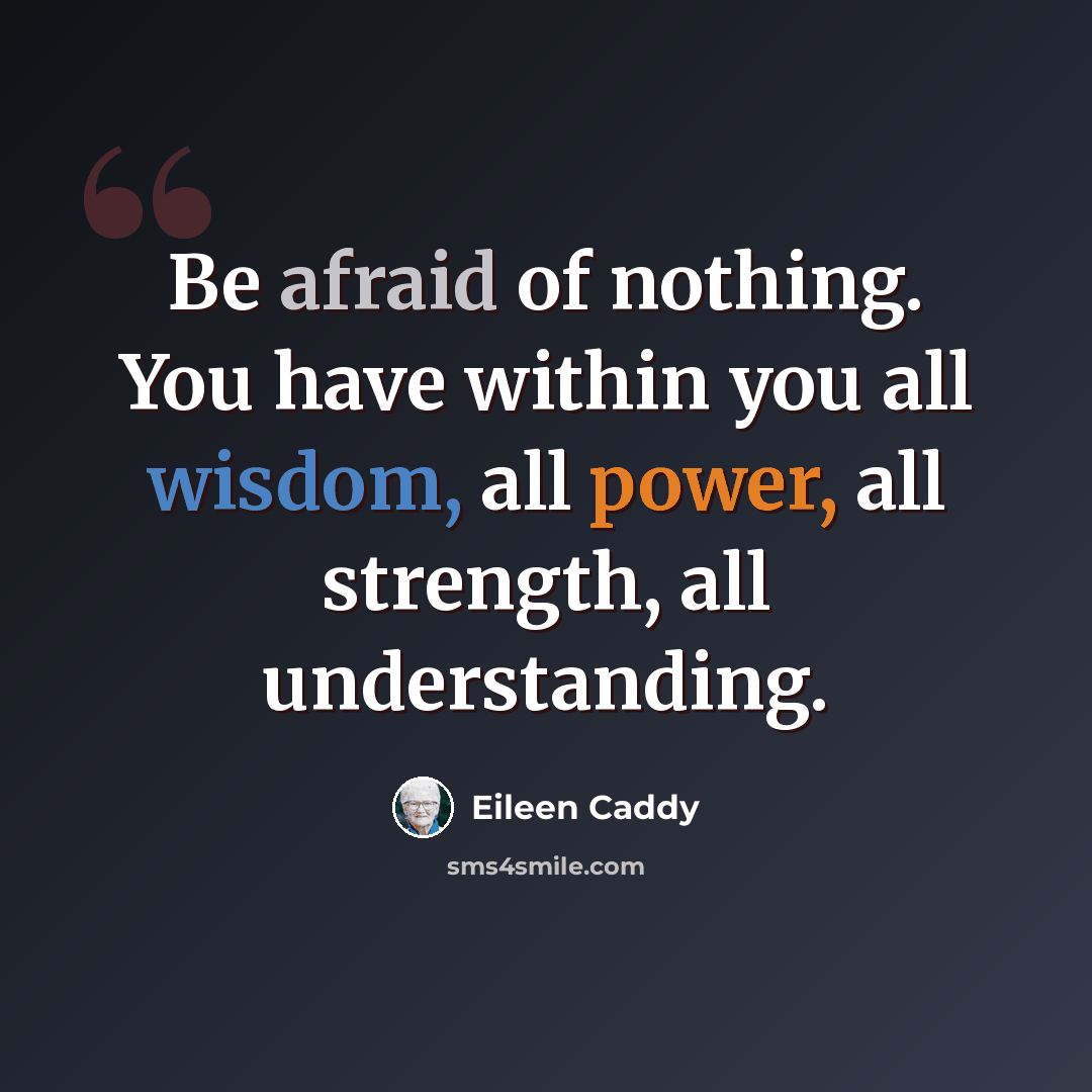 “Be afraid of nothing. You have within you all wisdom, all power, all strength, all understanding.” quote by Eileen Caddy