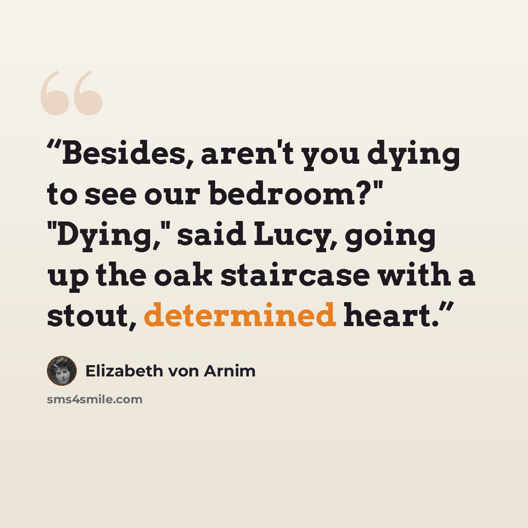 “Besides, aren't you dying to see our bedroom?" "Dying," said Lucy, going up the oak staircase with a stout, determined heart.” quote by Elizabeth von Arnim