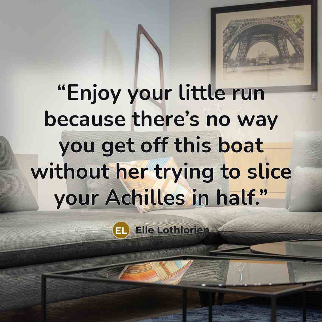 “Enjoy your little run because there’s no way you get off this boat without her trying to slice your Achilles in half.” quote by Elle Lothlorien