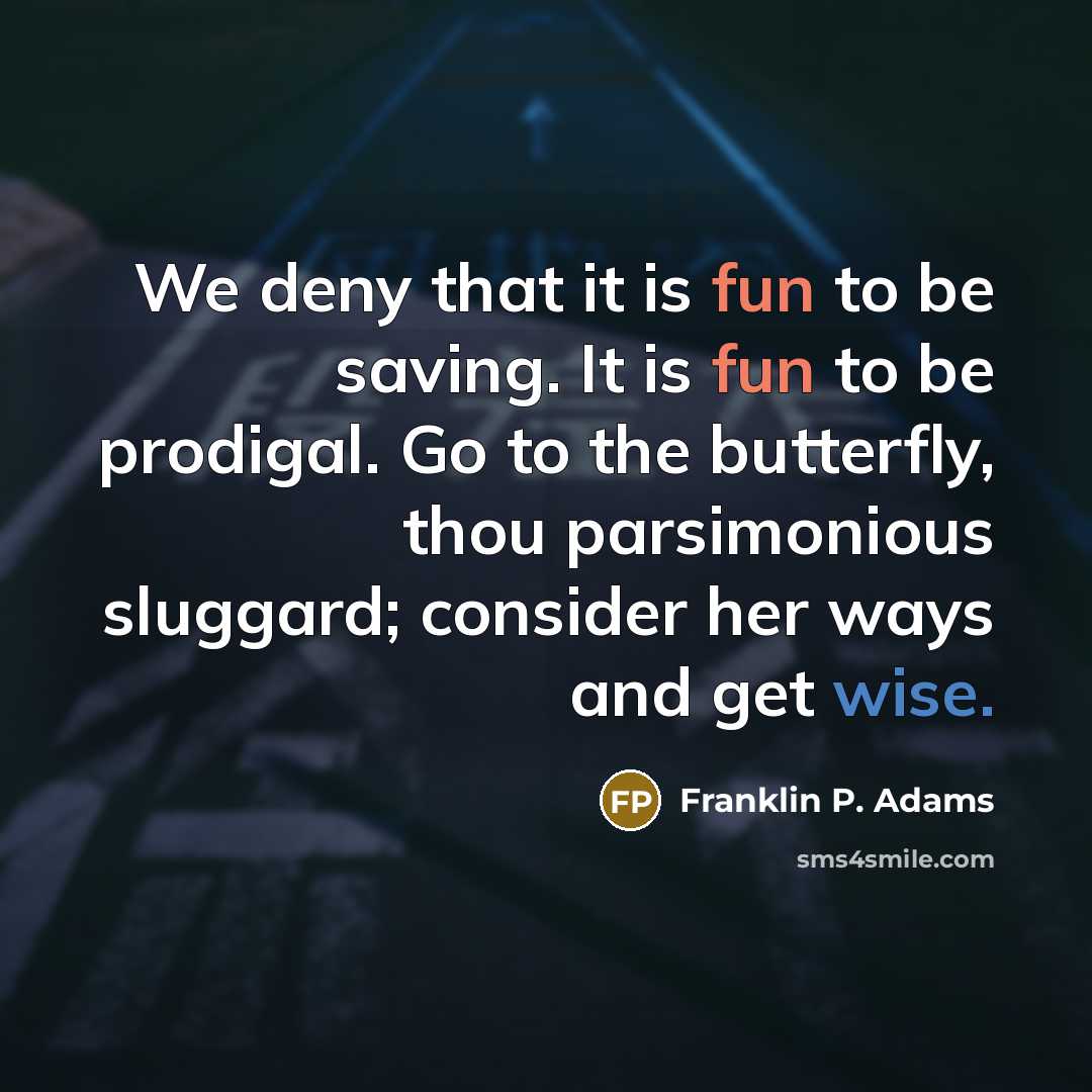 “We deny that it is fun to be saving. It is fun to be prodigal. Go to the butterfly, thou parsimonious sluggard; consider her ways and get wise.” quote by Franklin P. Adams