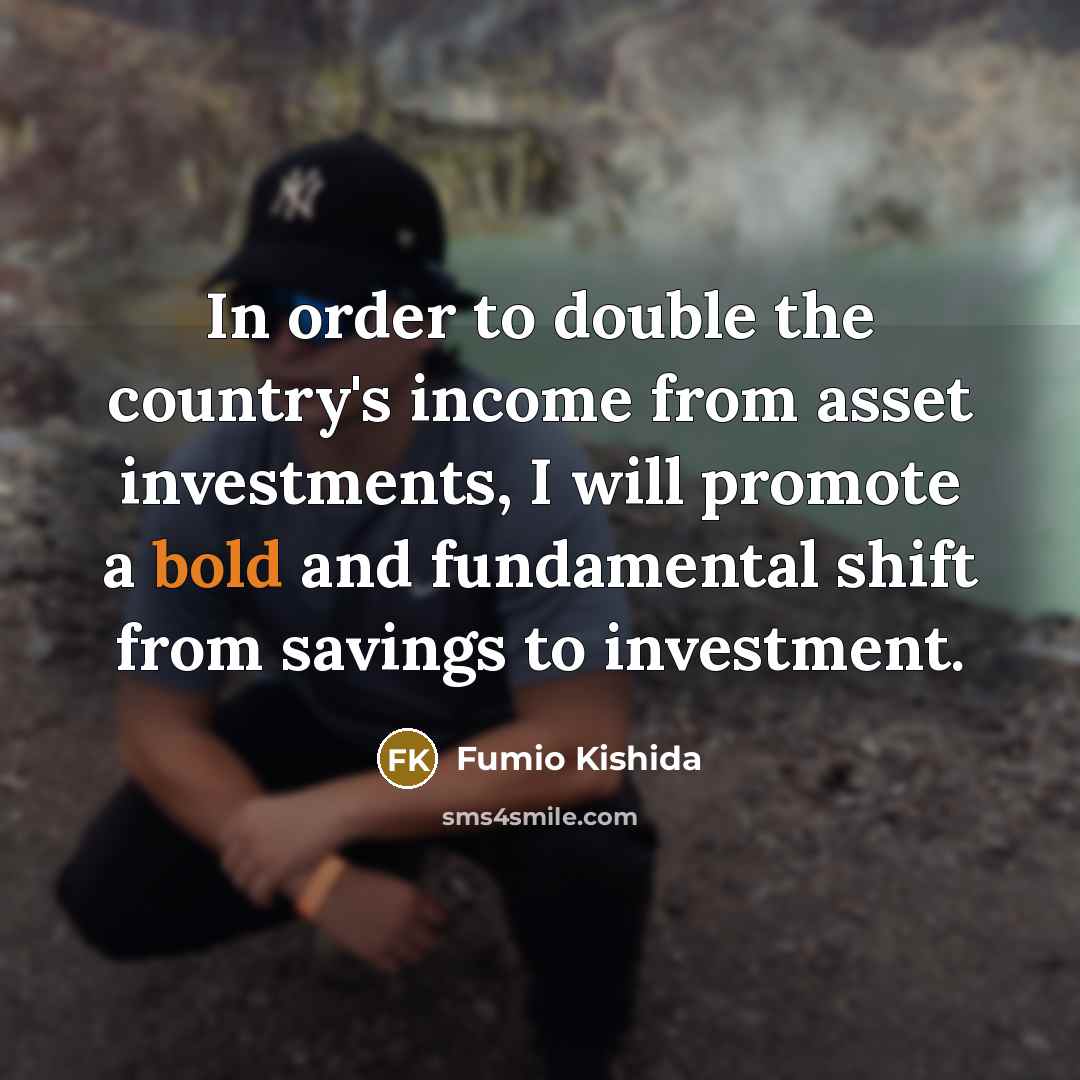 “In order to double the country's income from asset investments, I will promote a bold and fundamental shift from savings to investment.” quote by Fumio Kishida