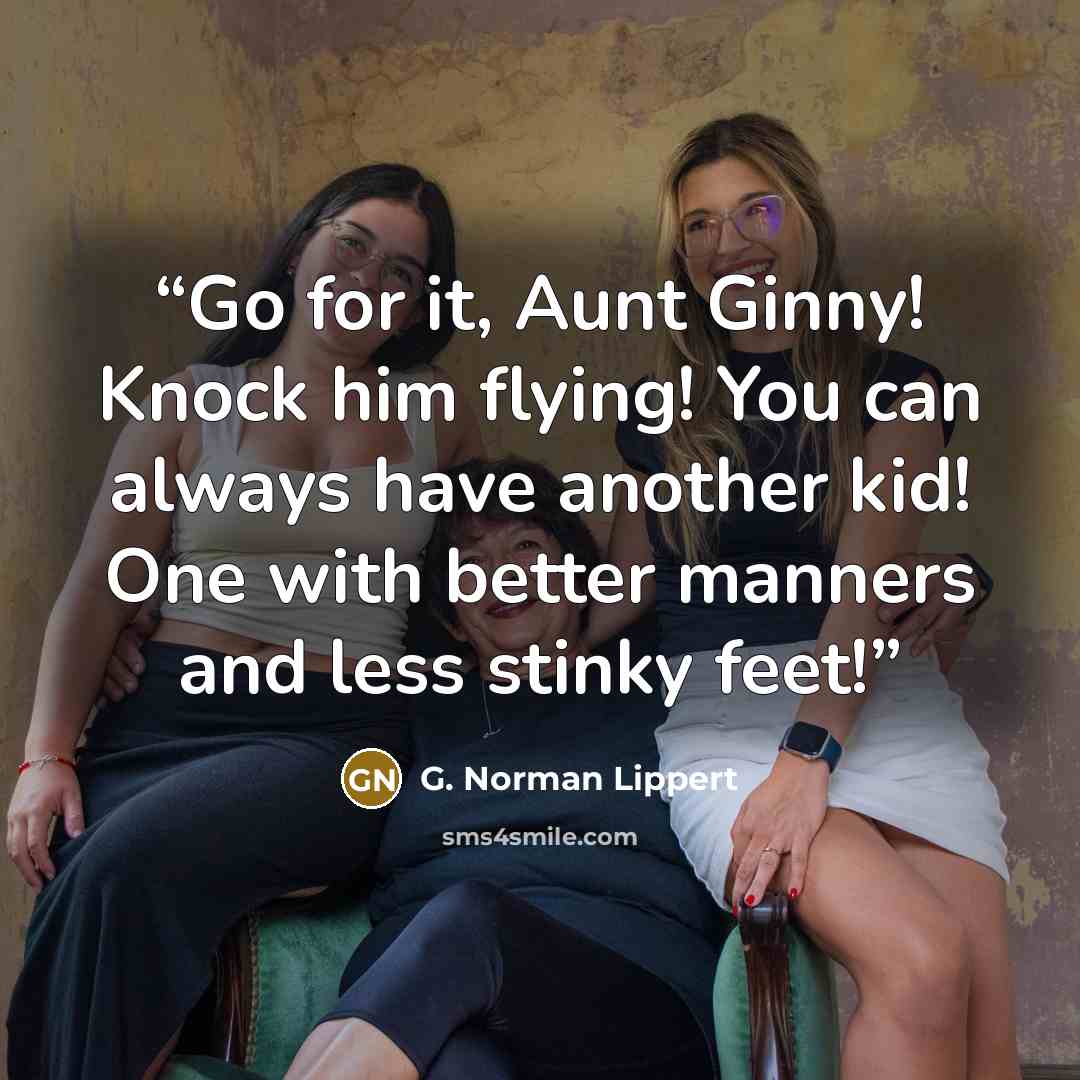 “Go for it, Aunt Ginny! Knock him flying! You can always have another kid! One with better manners and less stinky feet!” quote by G. Norman Lippert