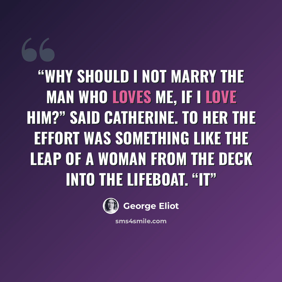“Why should I not marry the man who loves me, if I love him?” said Catherine. To her the effort was something like the leap of a woman from the deck into the lifeboat. “It” quote by George Eliot