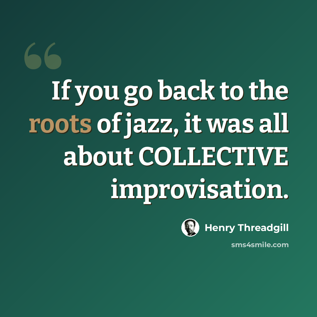 “If you go back to the roots of jazz, it was all about COLLECTIVE improvisation.” quote by Henry Threadgill
