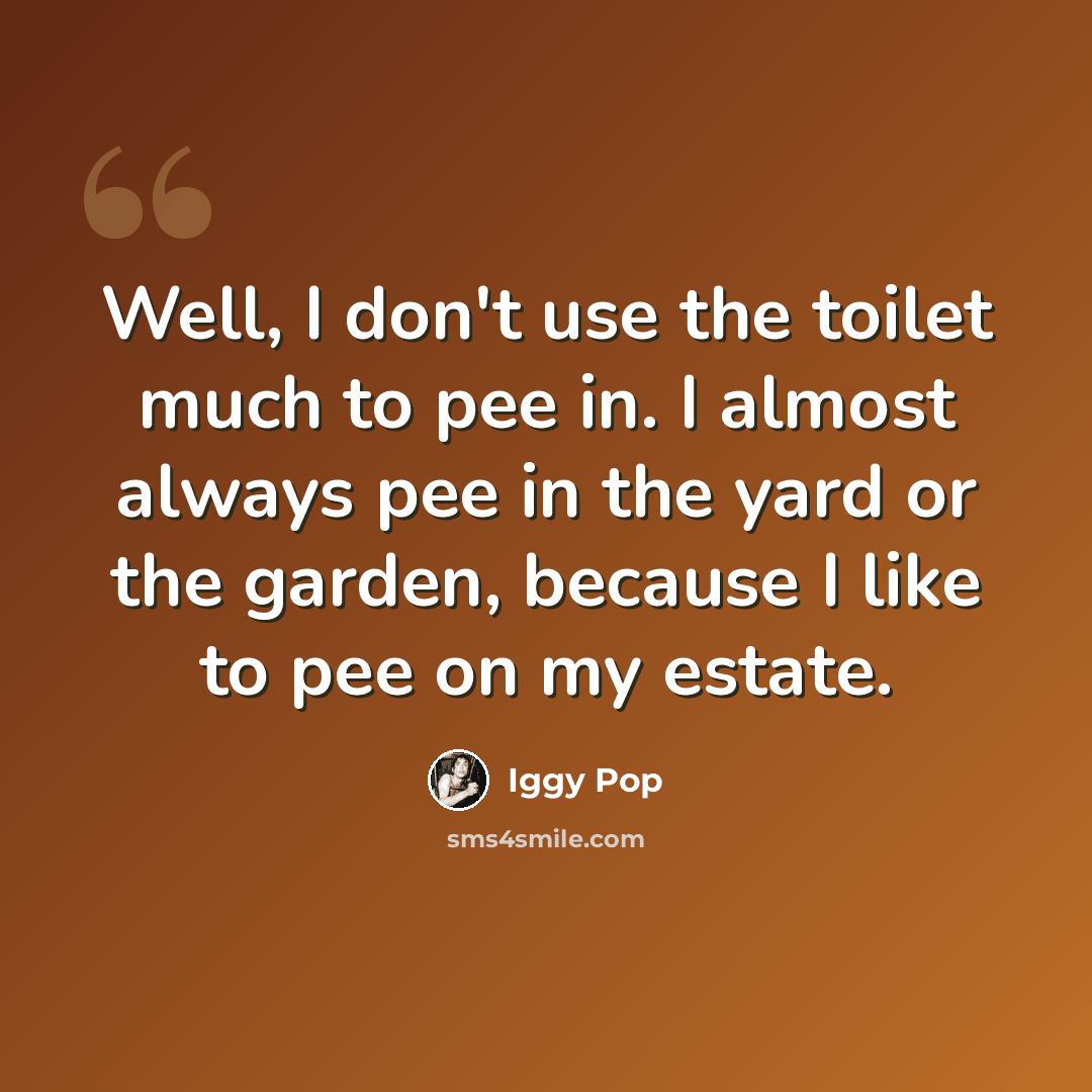 “Well, I don't use the toilet much to pee in. I almost always pee in the yard or the garden, because I like to pee on my estate.” quote by Iggy Pop