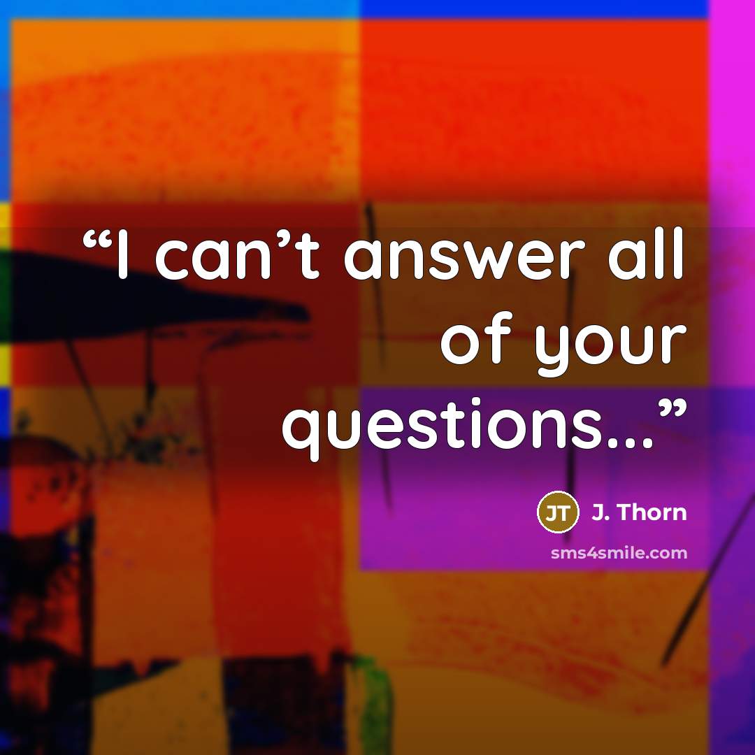 “I can’t answer all of your questions...” quote by J. Thorn