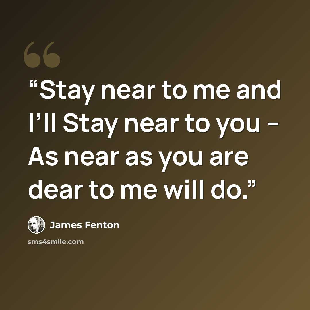 “Stay near to me and I’ll Stay near to you – As near as you are dear to me will do.” quote by James Fenton