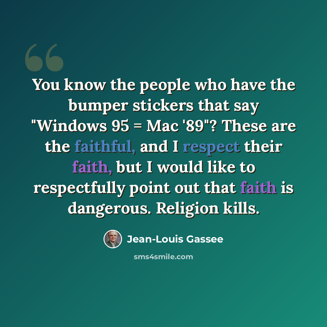 “You know the people who have the bumper stickers that say "Windows 95 = Mac '89"? These are the faithful, and I respect their faith, but I would like to respectfully point out that faith is dangerous. Religion kills.” quote by Jean-Louis Gassee