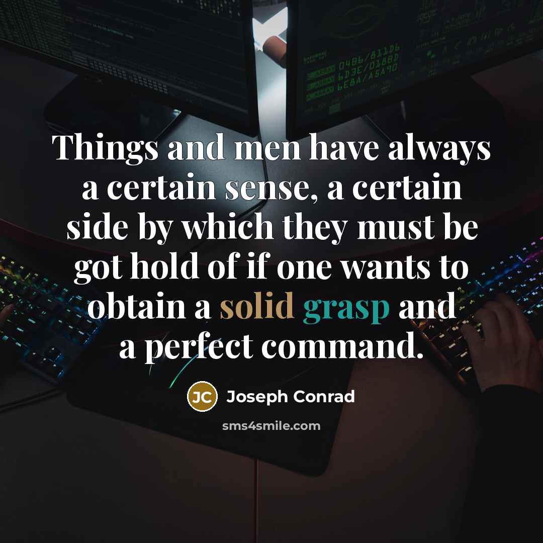 “Things and men have always a certain sense, a certain side by which they must be got hold of if one wants to obtain a solid grasp and a perfect command.” quote by Joseph Conrad