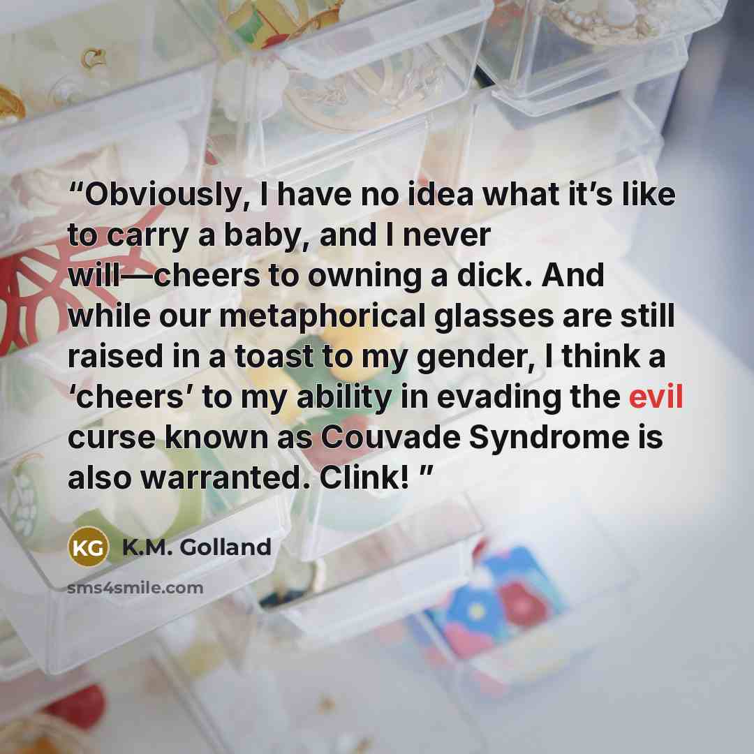 “Obviously, I have no idea what it’s like to carry a baby, and I never will—cheers to owning a dick. And while our metaphorical glasses are still raised in a toast to my gender, I think a ‘cheers’ to my ability in evading the evil curse known as Couvade Syndrome is also warranted. Clink!” quote by K.M. Golland