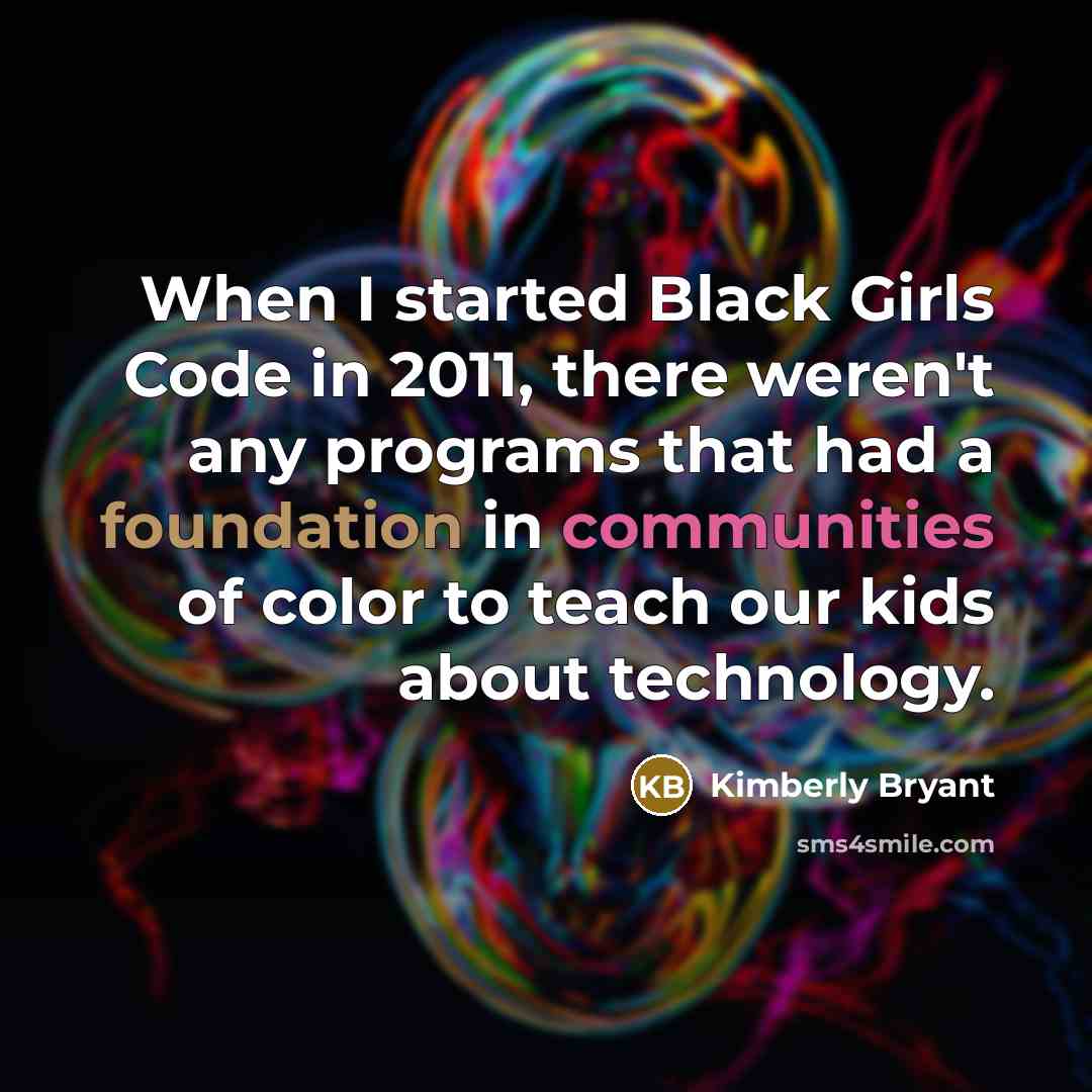 “When I started Black Girls Code in 2011, there weren't any programs that had a foundation in communities of color to teach our kids about technology.” quote by Kimberly Bryant