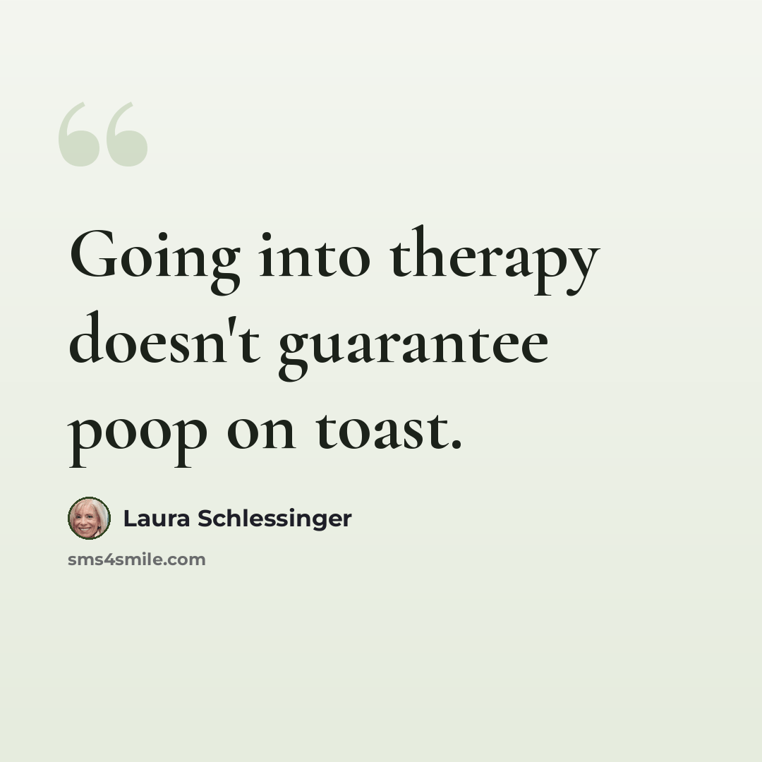 “Going into therapy doesn't guarantee poop on toast.” quote by Laura Schlessinger