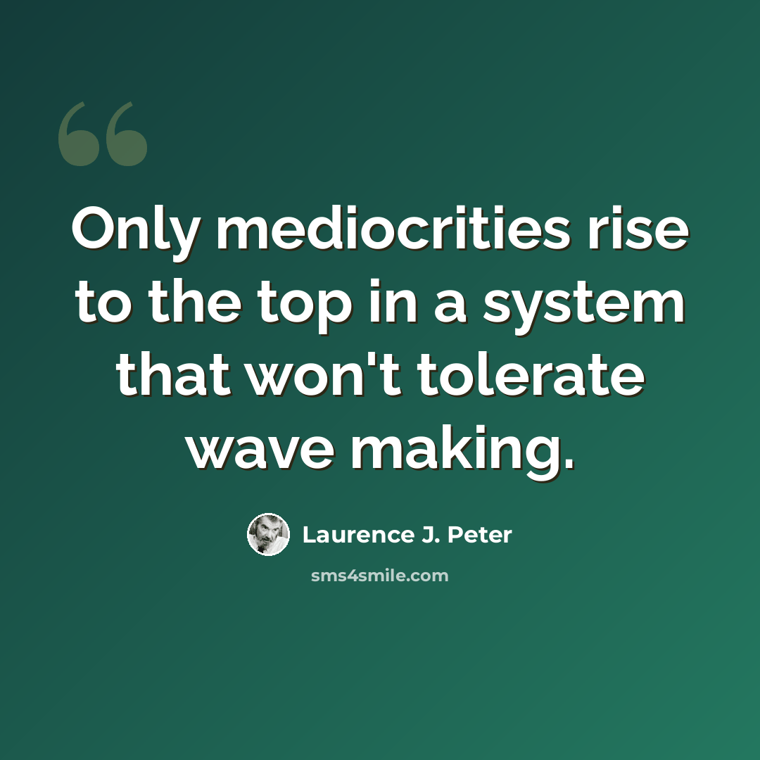 “Only mediocrities rise to the top in a system that won't tolerate wave making.” quote by Laurence J. Peter