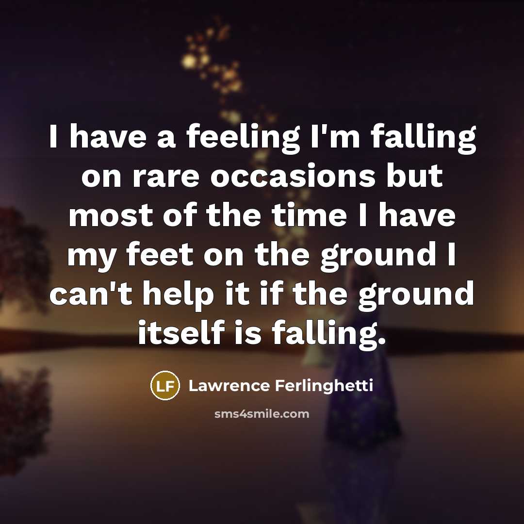 “I have a feeling I'm falling on rare occasions but most of the time I have my feet on the ground I can't help it if the ground itself is falling.” quote by Lawrence Ferlinghetti