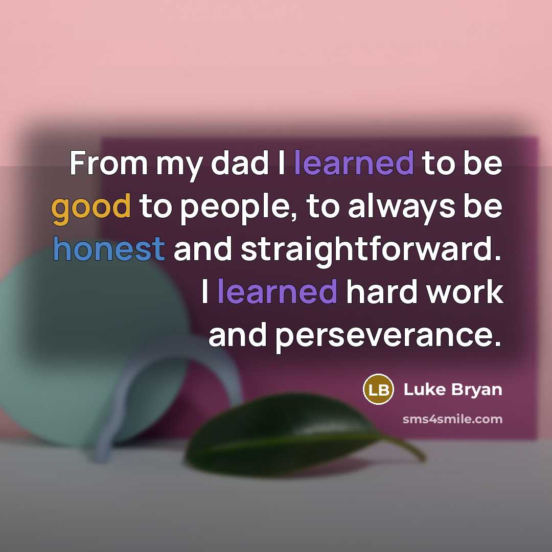 “From my dad I learned to be good to people, to always be honest and straightforward. I learned hard work and perseverance.” quote by Luke Bryan