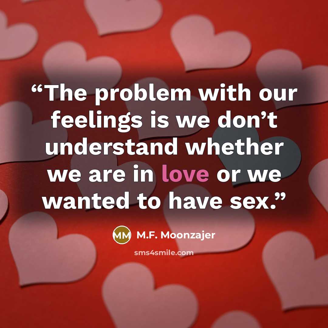 “The problem with our feelings is we don’t understand whether we are in love or we wanted to have sex.” quote by M.F. Moonzajer