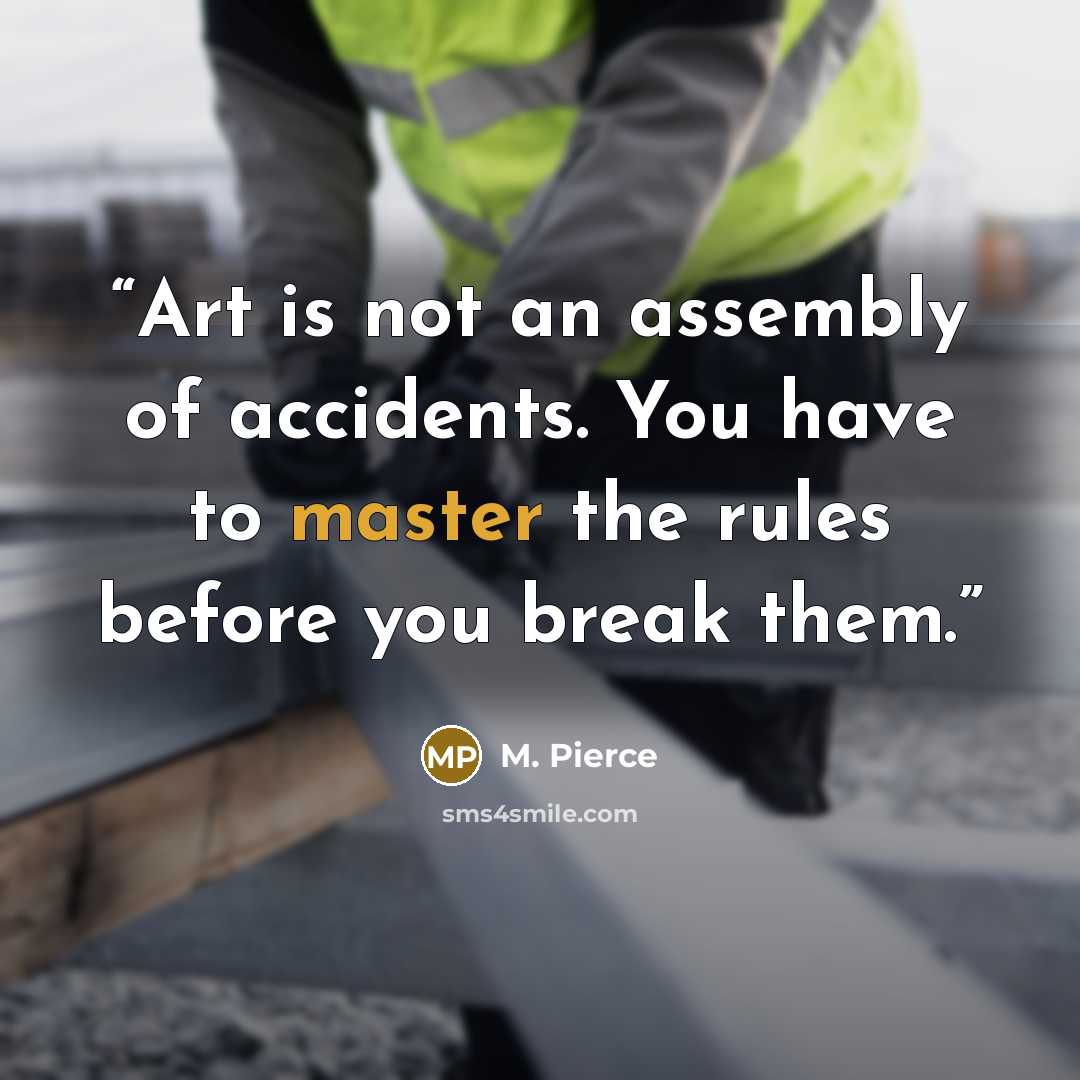 “Art is not an assembly of accidents. You have to master the rules before you break them.” quote by M. Pierce