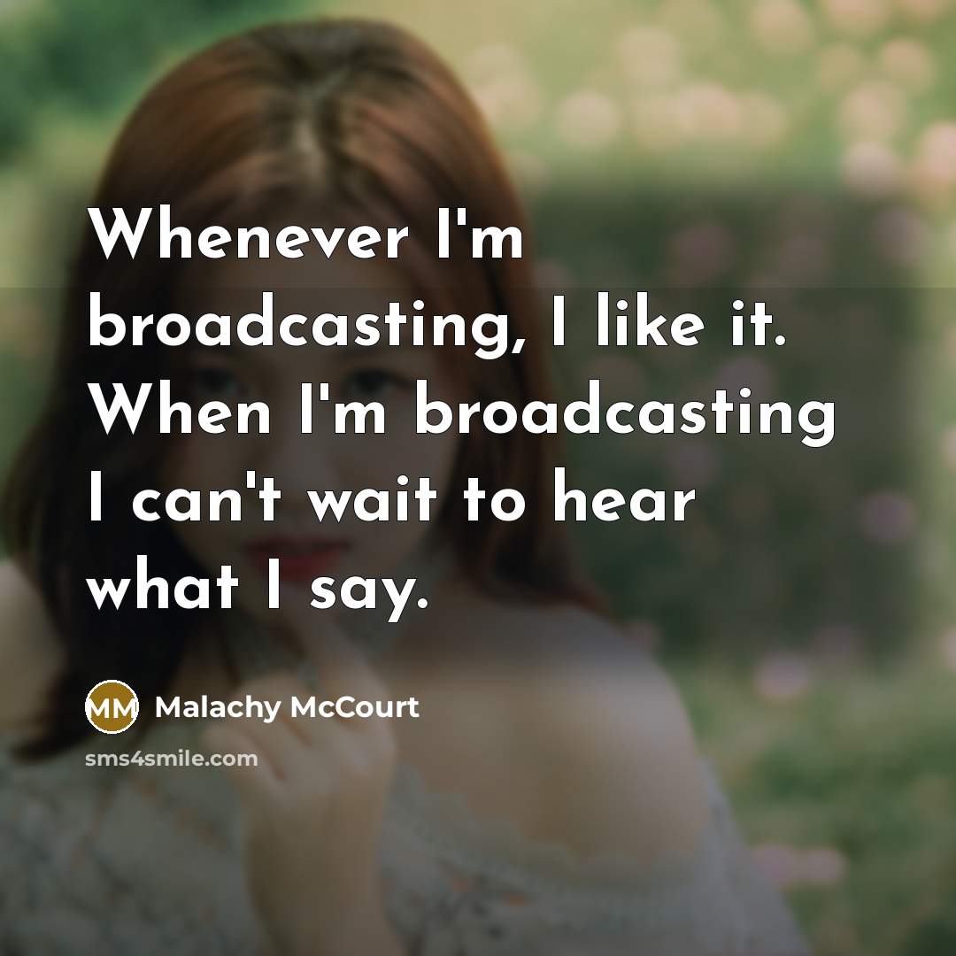 “Whenever I'm broadcasting, I like it. When I'm broadcasting I can't wait to hear what I say.” quote by Malachy McCourt