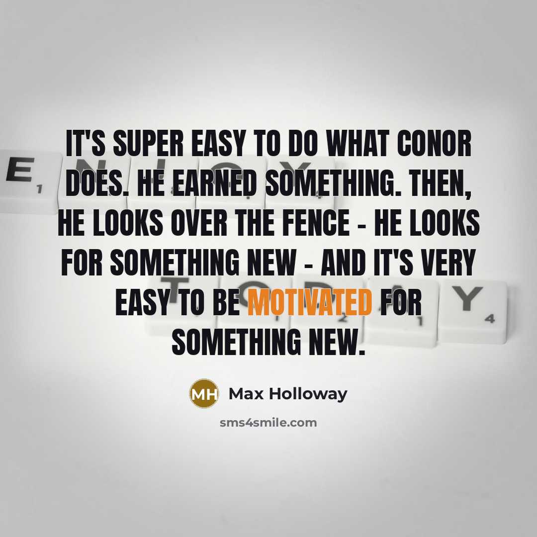 “It's super easy to do what Conor does. He earned something. Then, he looks over the fence - he looks for something new - and it's very easy to be motivated for something new.” quote by Max Holloway