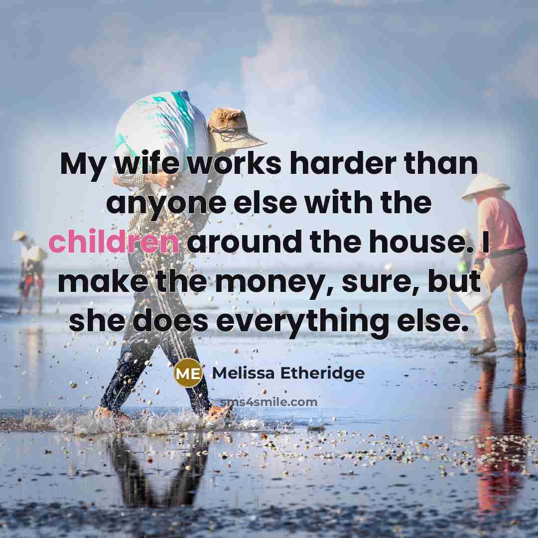 “My wife works harder than anyone else with the children around the house. I make the money, sure, but she does everything else.” quote by Melissa Etheridge
