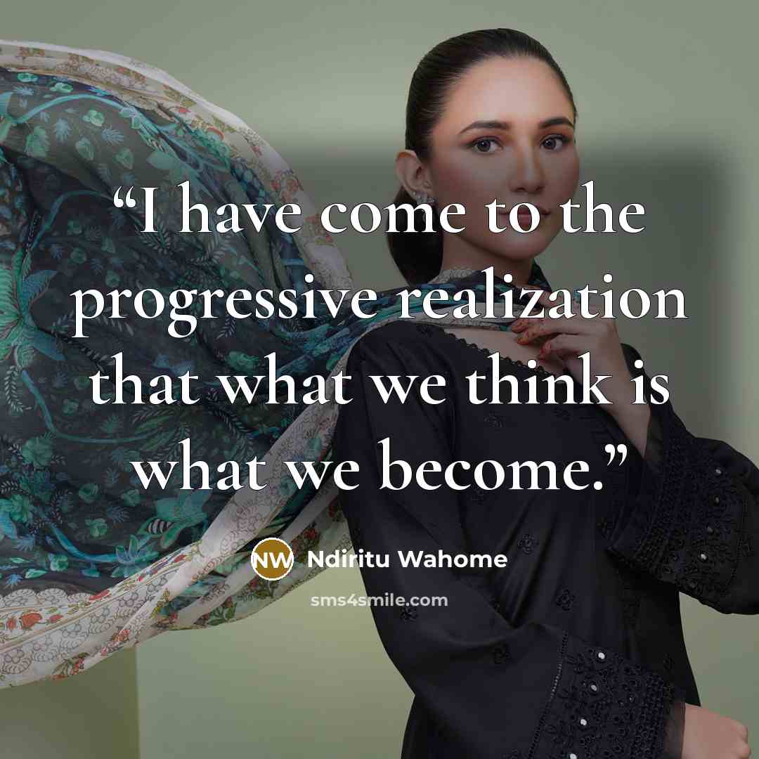 “I have come to the progressive realization that what we think is what we become.” quote by Ndiritu Wahome
