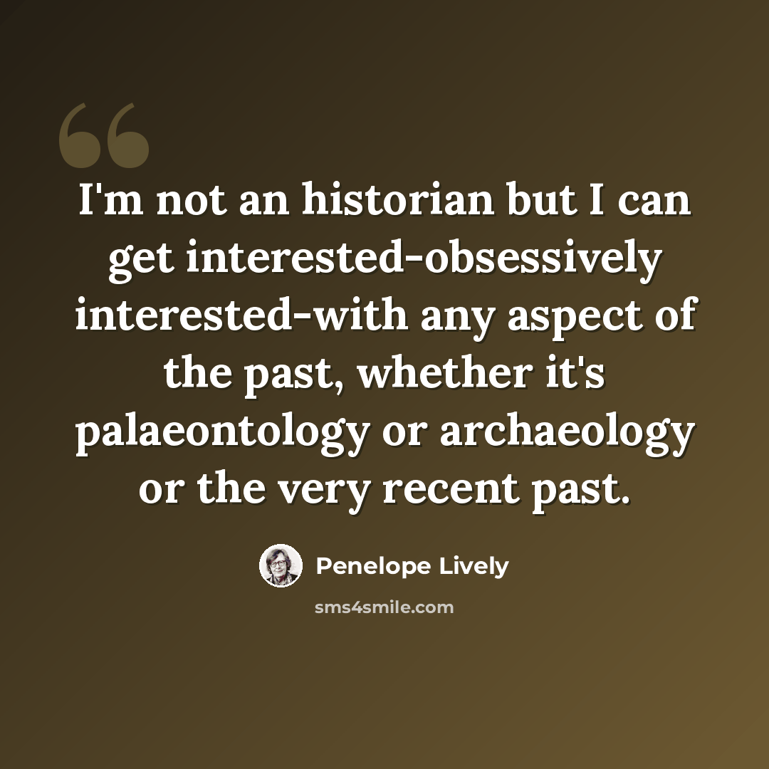 “I'm not an historian but I can get interested-obsessively interested-with any aspect of the past, whether it's palaeontology or archaeology or the very recent past.” quote by Penelope Lively