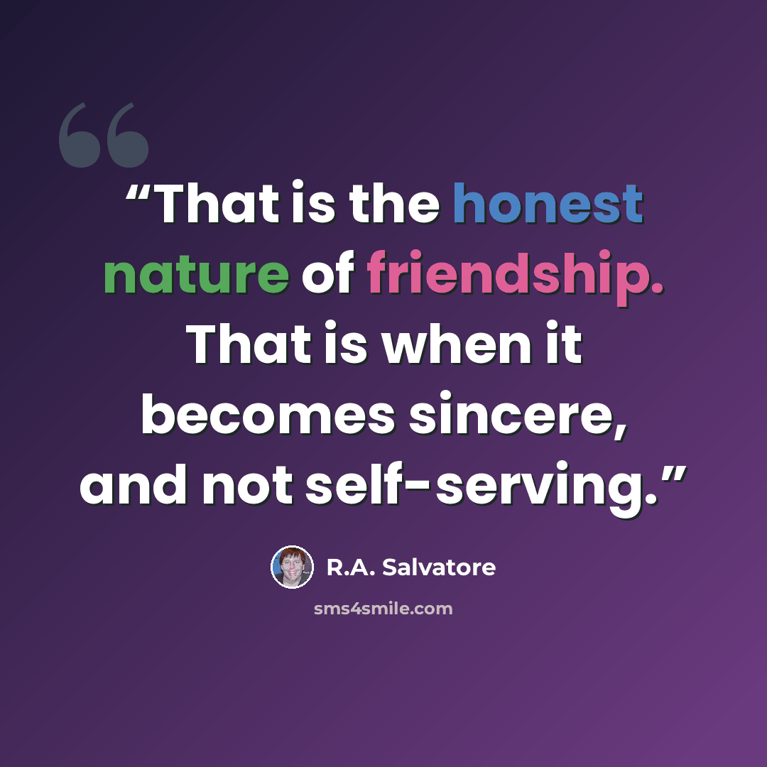 “That is the honest nature of friendship. That is when it becomes sincere, and not self-serving.” quote by R.A. Salvatore