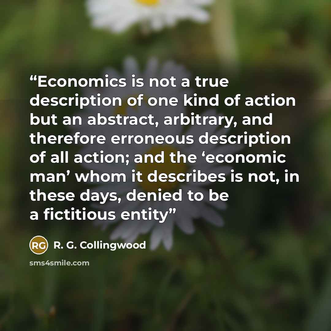 “Economics is not a true description of one kind of action but an abstract, arbitrary, and therefore erroneous description of all action; and the ‘economic man’ whom it describes is not, in these days, denied to be a fictitious entity” quote by R. G. Collingwood