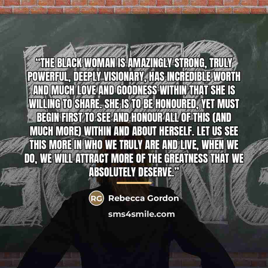 “The Black Woman is amazingly strong, truly powerful, deeply visionary, has incredible worth and much love and goodness within that she is willing to share. She is to be honoured, yet must begin first to see and honour all of this (and much more) within and about herself. Let us see this more in…” quote by Rebecca Gordon