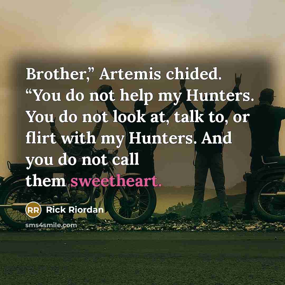 “Brother,” Artemis chided. “You do not help my Hunters. You do not look at, talk to, or flirt with my Hunters. And you do not call them sweetheart.” quote by Rick Riordan