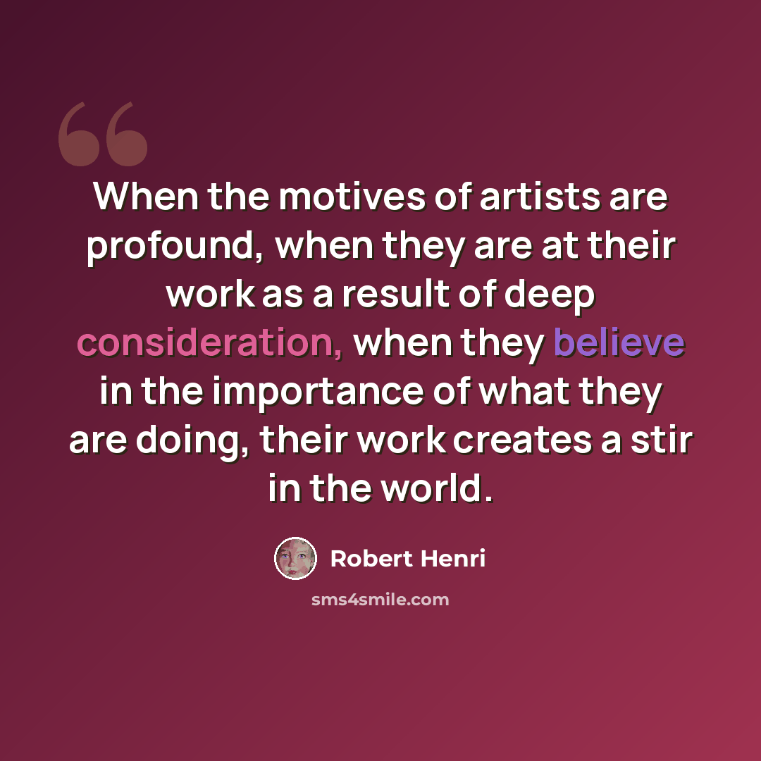 “When the motives of artists are profound, when they are at their work as a result of deep consideration, when they believe in the importance of what they are doing, their work creates a stir in the world.” quote by Robert Henri