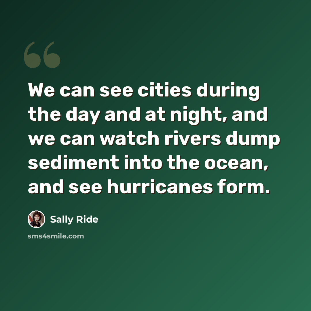 “We can see cities during the day and at night, and we can watch rivers dump sediment into the ocean, and see hurricanes form.” quote by Sally Ride