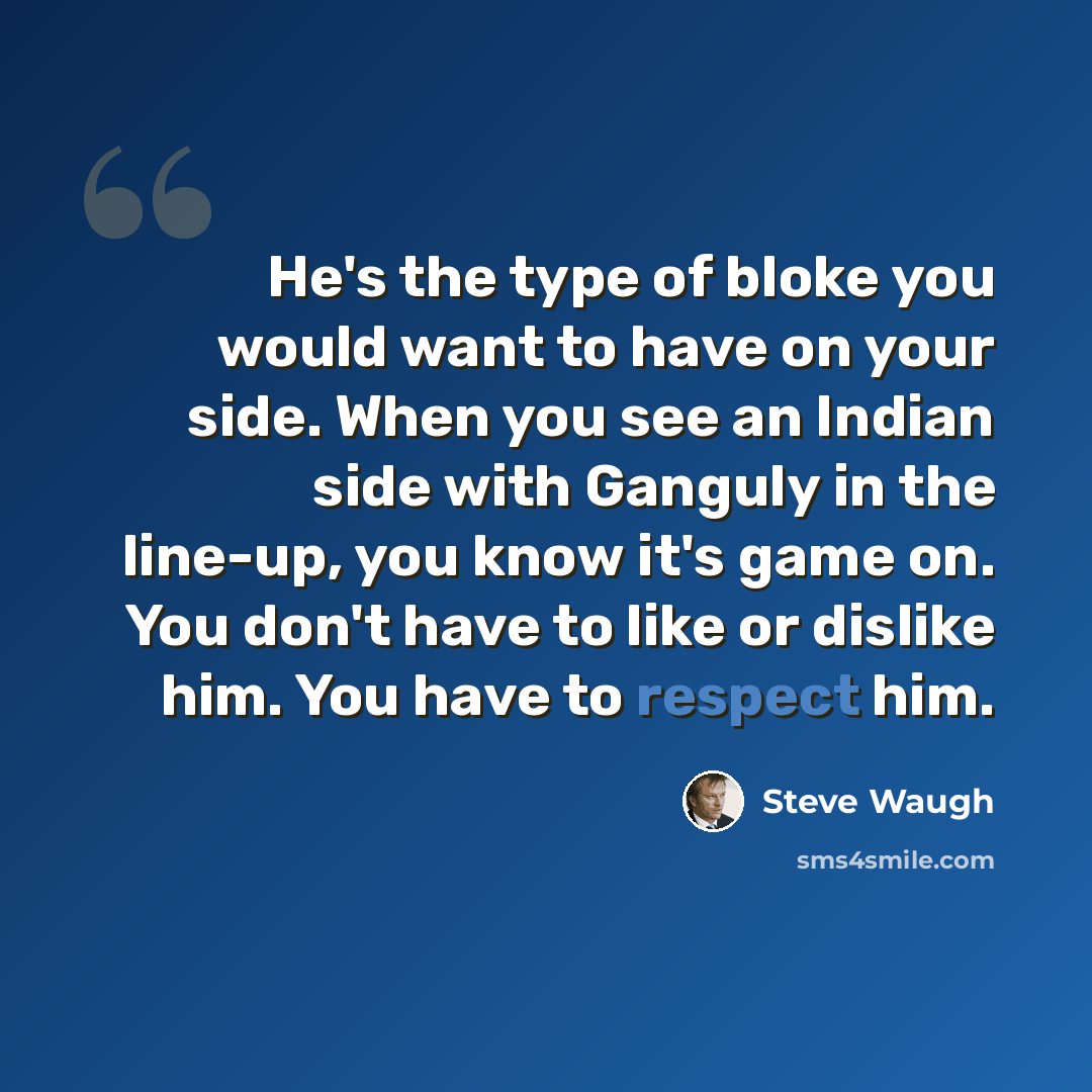 “He's the type of bloke you would want to have on your side. When you see an Indian side with Ganguly in the line-up, you know it's game on. You don't have to like or dislike him. You have to respect him.” quote by Steve Waugh