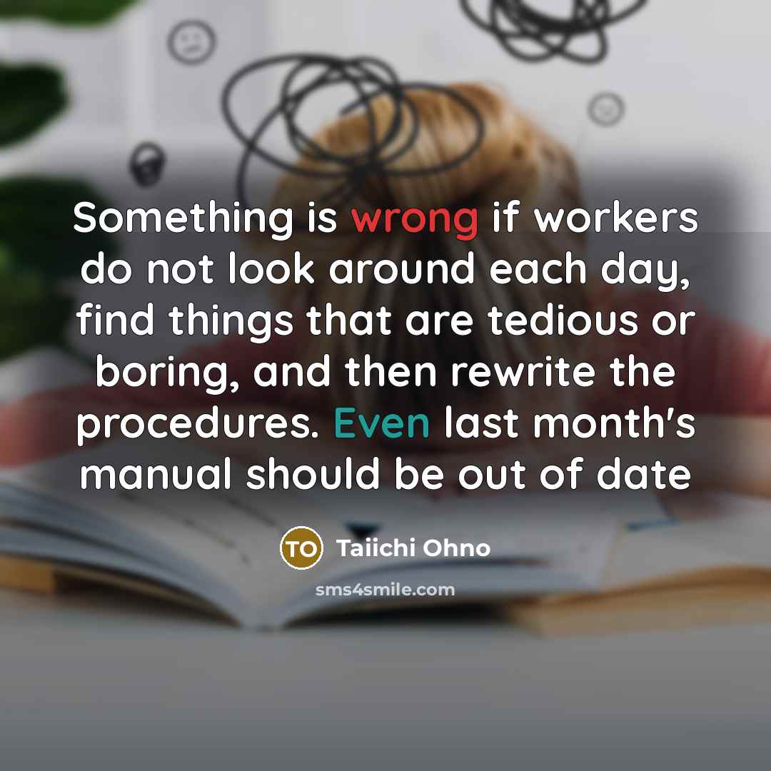 “Something is wrong if workers do not look around each day, find things that are tedious or boring, and then rewrite the procedures. Even last month's manual should be out of date” quote by Taiichi Ohno