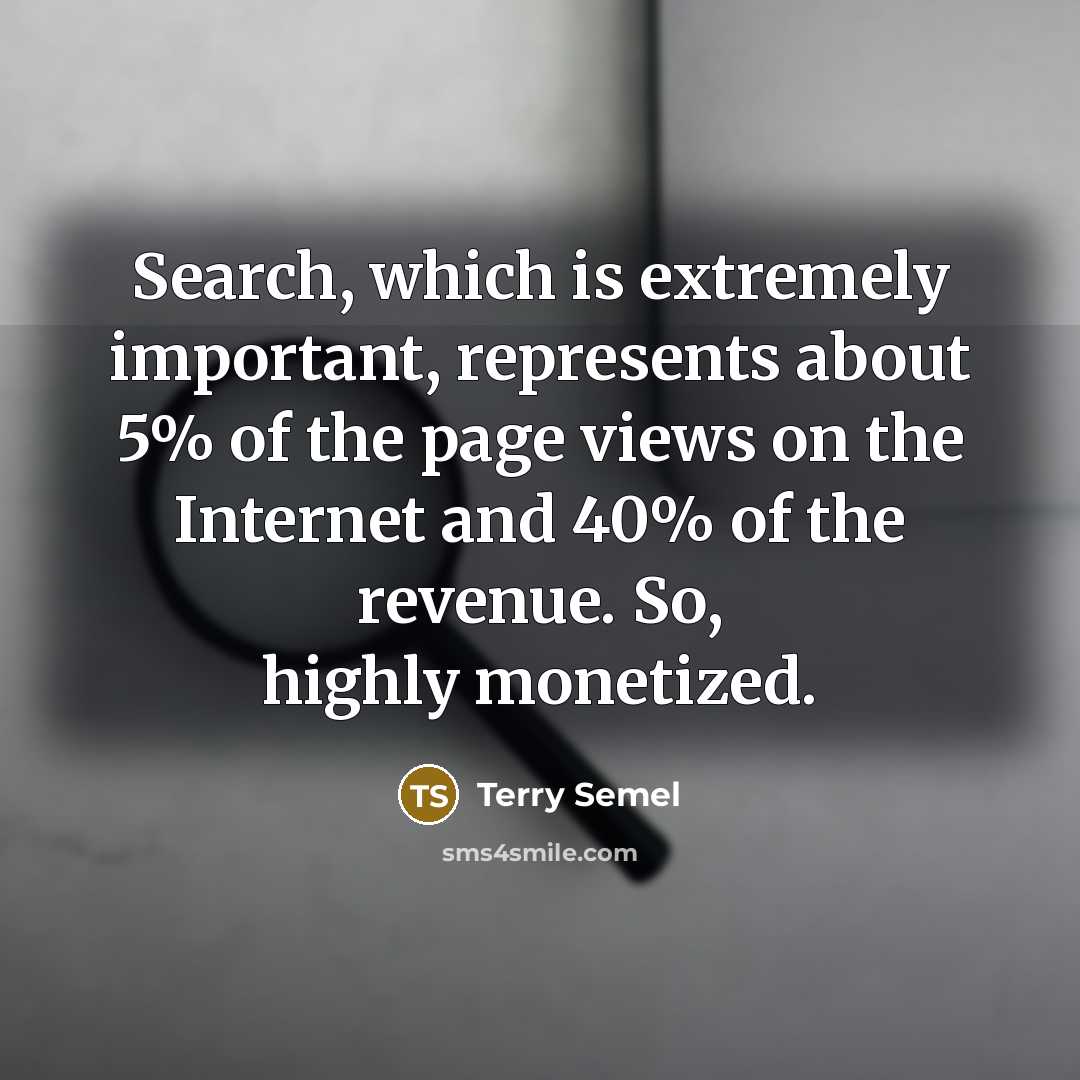 “Search, which is extremely important, represents about 5% of the page views on the Internet and 40% of the revenue. So, highly monetized.” quote by Terry Semel